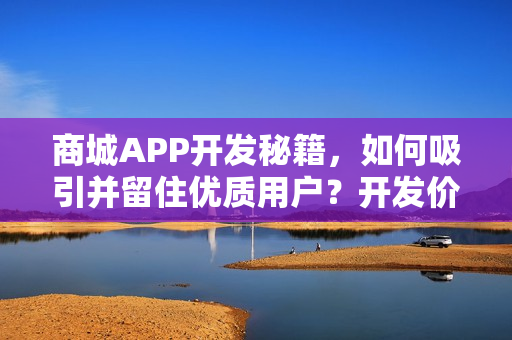 商城APP开发秘籍，如何吸引并留住优质用户？开发价格全解析