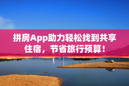 拼房App助力轻松找到共享住宿，节省旅行预算！
