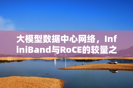 大模型数据中心网络，InfiniBand与RoCE的较量之巅
