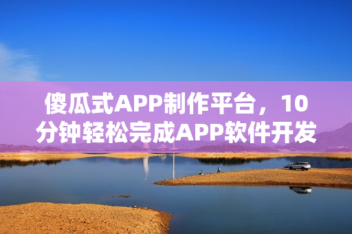 傻瓜式APP制作平台，10分钟轻松完成APP软件开发创作指南