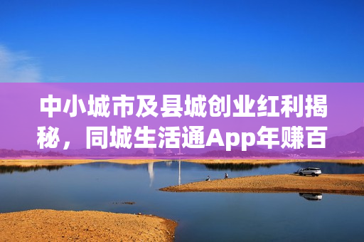 中小城市及县城创业红利揭秘，同城生活通App年赚百万指南！