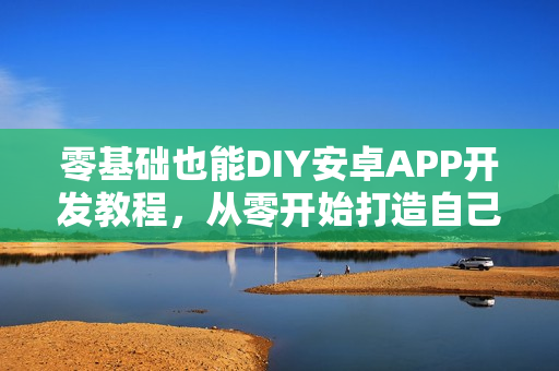 零基础也能DIY安卓APP开发教程，从零开始打造自己的APP软件