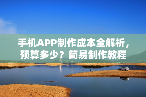 手机APP制作成本全解析，预算多少？简易制作教程