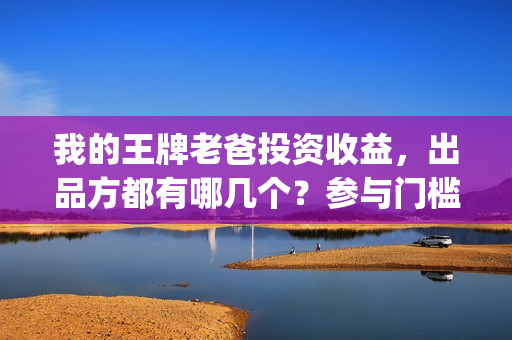 我的王牌老爸投资收益，出品方都有哪几个？参与门槛要多少？(我的王牌老爸接受个人投资吗)