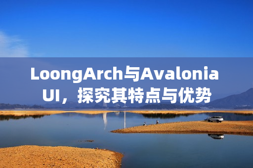 LoongArch与Avalonia UI，探究其特点与优势