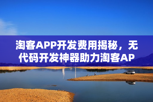 淘客APP开发费用揭秘，无代码开发神器助力淘客APP快速搭建！