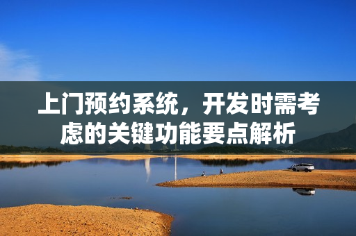 上门预约系统，开发时需考虑的关键功能要点解析