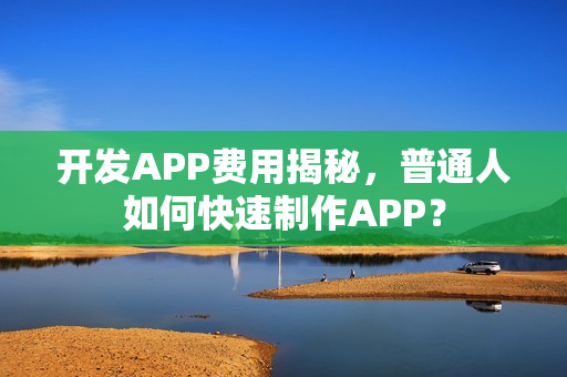 开发APP费用揭秘，普通人如何快速制作APP？