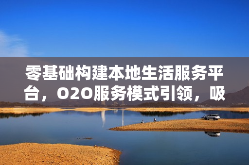 零基础构建本地生活服务平台，O2O服务模式引领，吸引客户主动体验