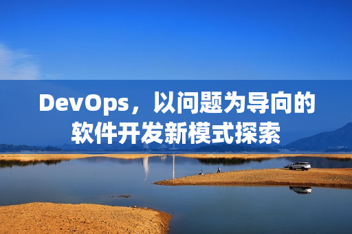 DevOps，以问题为导向的软件开发新模式探索