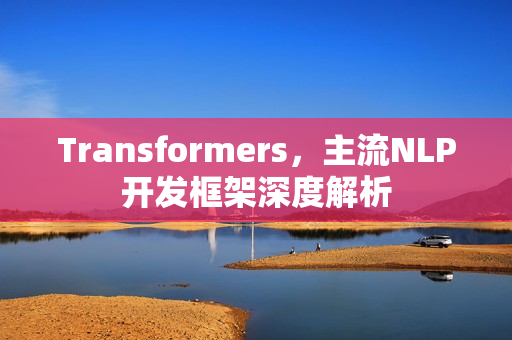 Transformers，主流NLP开发框架深度解析