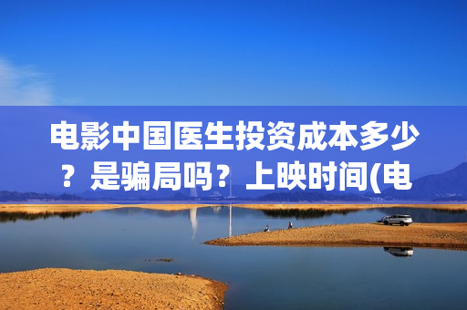 电影中国医生投资成本多少？是骗局吗？上映时间(电影中国医生投屏观看)