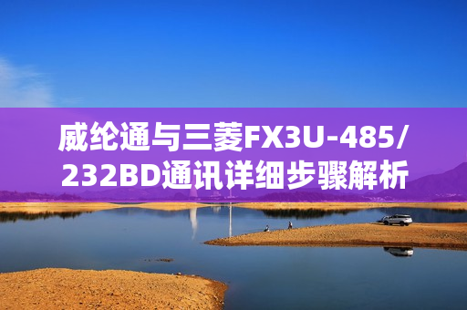 威纶通与三菱FX3U-485/232BD通讯详细步骤解析 威纶通与三菱FX3U-485/232BD通讯详细步骤解析