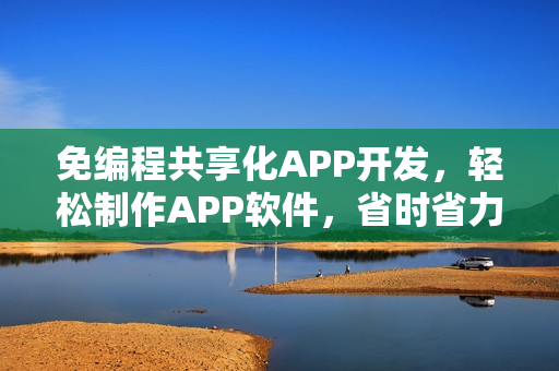 免编程共享化APP开发,轻松制作APP软件,省时省力达90%效率提升! 免编程共享化APP开发,轻松制作APP软件,省时省力达90%效率提升!