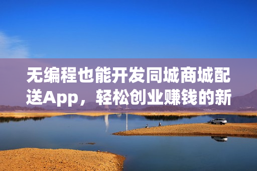 无编程也能开发同城商城配送App，轻松创业赚钱的新途径！
