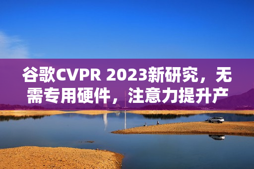 谷歌CVPR 2023新研究，无需专用硬件，注意力提升产品体验的新方法吸引用户眼球