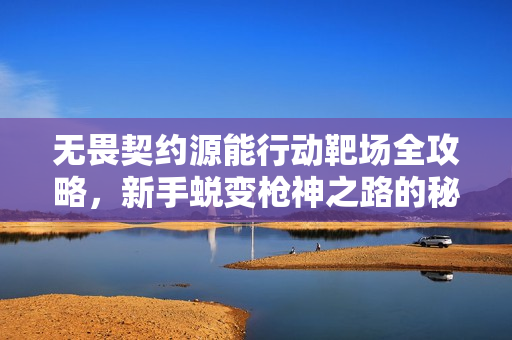 无畏契约源能行动靶场全攻略，新手蜕变枪神之路的秘密训练场