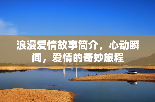 浪漫爱情故事简介，心动瞬间，爱情的奇妙旅程