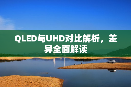 QLED与UHD对比解析，差异全面解读