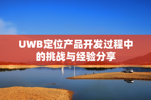 UWB定位产品开发过程中的挑战与经验分享
