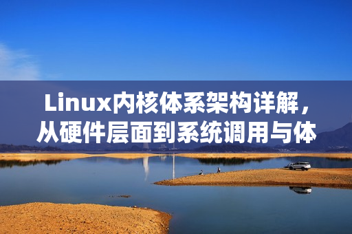 Linux内核体系架构详解，从硬件层面到系统调用与体系结构抽象层探讨用户态与内核态切换及内核空间与用户空间交互机制