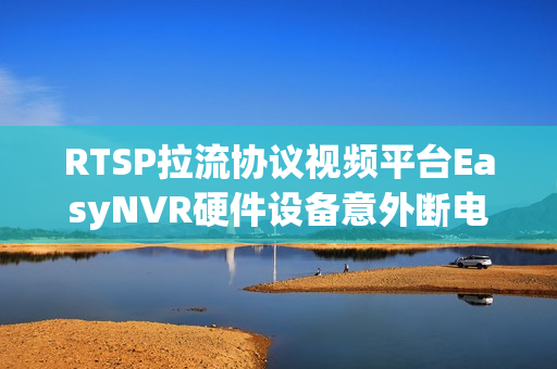 RTSP拉流协议视频平台EasyNVR硬件设备意外断电重启问题解决方案