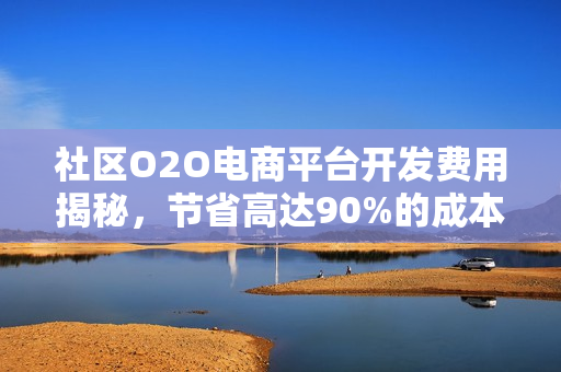 社区O2O电商平台开发费用揭秘，节省高达90%的成本优势分析
