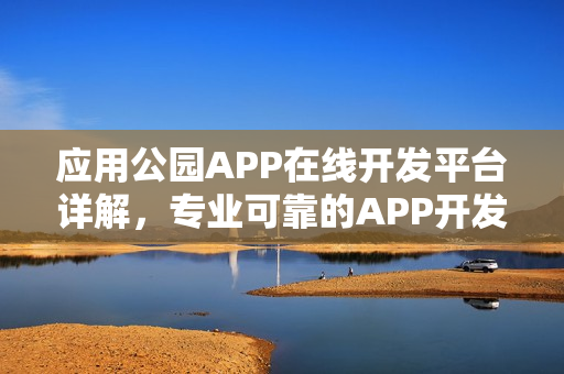 应用公园APP在线开发平台详解，专业可靠的APP开发公司推荐