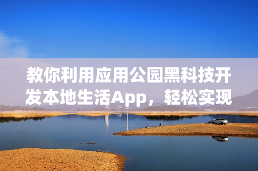 教你利用应用公园黑科技开发本地生活App，轻松实现自助制作！
