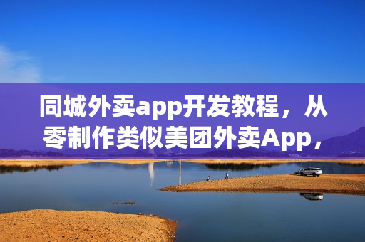 同城外卖app开发教程，从零制作类似美团外卖App，无需外包服务指南
