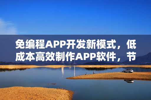 免编程APP开发新模式,低成本高效制作APP软件,节省90%成本攻略 免编程APP开发新模式,低成本高效制作APP软件,节省90%成本攻略