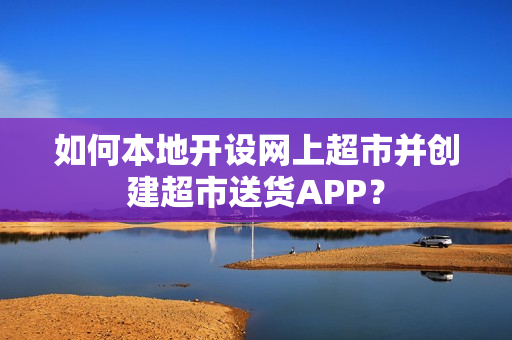 如何本地开设网上超市并创建超市送货APP？