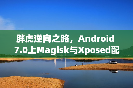 胖虎逆向之路，Android 7.0上Magisk与Xposed配合问题详解