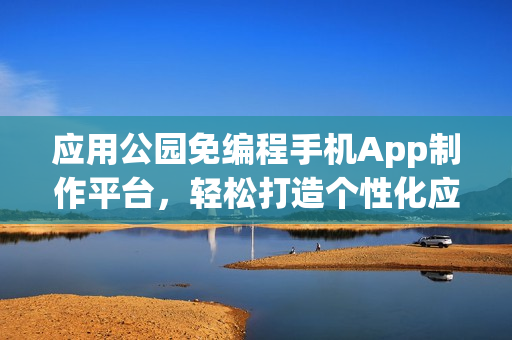 应用公园免编程手机App制作平台，轻松打造个性化应用