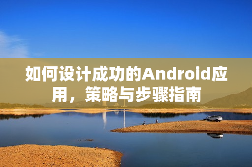 如何设计成功的Android应用,策略与步骤指南 如何设计成功的Android应用,策略与步骤指南