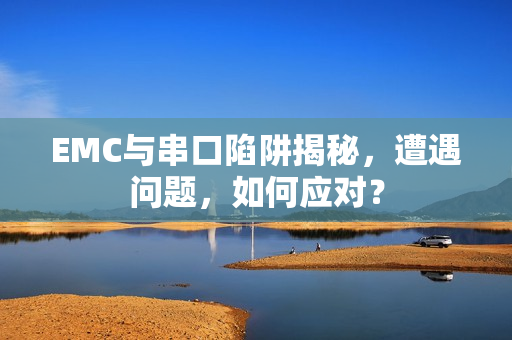 EMC与串口陷阱揭秘，遭遇问题，如何应对？