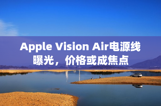Apple Vision Air电源线曝光，价格或成焦点
