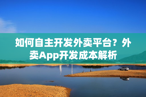 如何自主开发外卖平台？外卖App开发成本解析