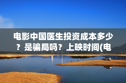 电影中国医生投资成本多少？是骗局吗？上映时间(电影中国医生投资方)