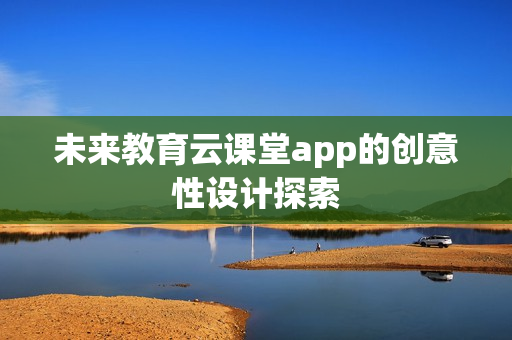未来教育云课堂app的创意性设计探索