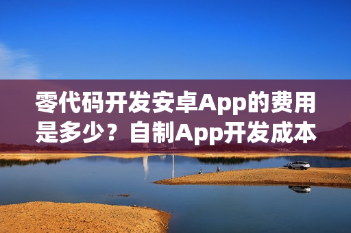 零代码开发安卓App的费用是多少?自制App开发成本解析 零代码开发安卓App的费用是多少?自制App开发成本解析