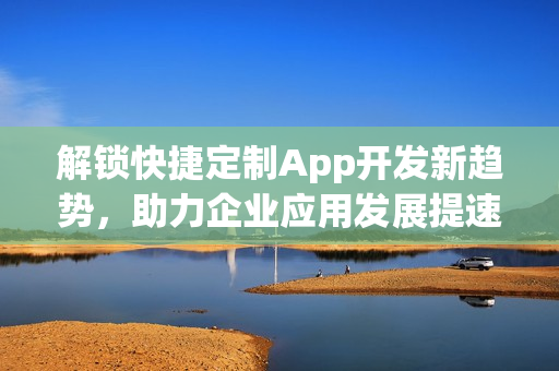 解锁快捷定制App开发新趋势，助力企业应用发展提速