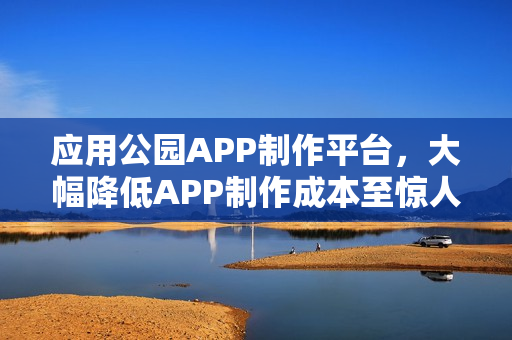 应用公园APP制作平台，大幅降低APP制作成本至惊人的90%以上！
