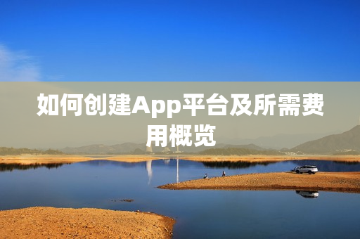 如何创建App平台及所需费用概览