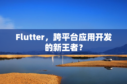Flutter，跨平台应用开发的新王者？