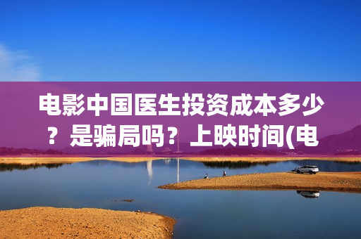 电影中国医生投资成本多少？是骗局吗？上映时间(电影中国医生收费)