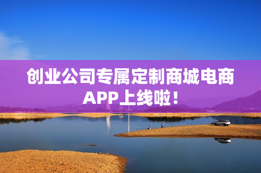创业公司专属定制商城电商APP上线啦！