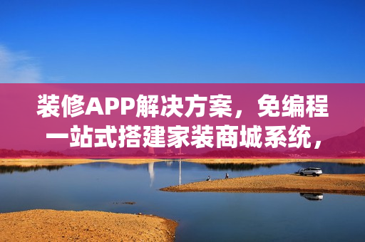 装修APP解决方案，免编程一站式搭建家装商城系统，涵盖APP、小程序与H5版本