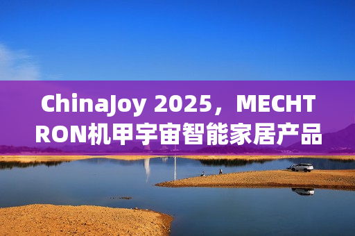 ChinaJoy 2025，MECHTRON机甲宇宙智能家居产品引领智慧活力未来