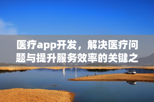医疗app开发，解决医疗问题与提升服务效率的关键之道